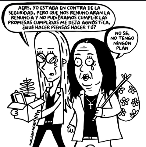 Una caricatura en blanco y negro muestra a dos mujeres de aspecto angustiado y lloroso, caminando hacia la derecha, como si estuvieran abandonando un lugar.

La mujer de la izquierda tiene el pelo largo y liso, lleva gafas y un traje de chaqueta. Sostiene una caja de cartón abierta con una pequeña planta y documentos. De su boca sale un globo de texto que dice: "AERS, YO ESTABA EN CONTRA DE LA SEGURIDAD, PERO QUE NOS RENUNCIARAN LA RENUNCIA Y NO PUDIÉRAMOS CUMPLIR LAS PROMESAS CUMPLIDAS ME DEJA…