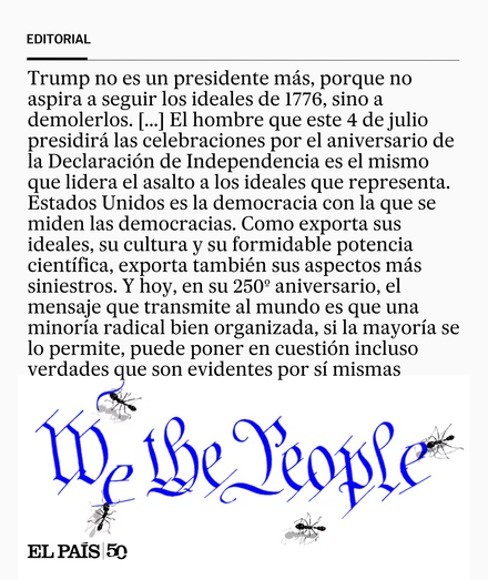 Trump no es un presidente más, porque no aspira a seguir los ideales de 1776, sino a demolerlos. [...] El hombre que hoy presidirá las celebraciones por el aniversario de la Declaración es el mismo que lidera el asalto a los ideales que representa. Estados Unidos es la democracia con la que se miden las democracias. Como exporta sus ideales, su cultura y su formidable potencia científica, exporta también sus aspectos más siniestros. Y hoy, en su 250 aniversario, el mensaje que transmite al mund…